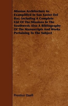 Mission Architecture As Examplified In San Xavier Del Bac; Including A Complete List Of The Missions In The Southwest; Also A Bibliography Of The Manuscripts And Works Pertaining To The Subject