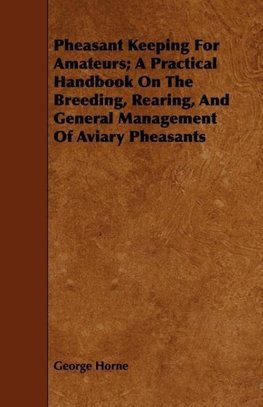 Pheasant Keeping For Amateurs; A Practical Handbook On The Breeding, Rearing, And General Management Of Aviary Pheasants