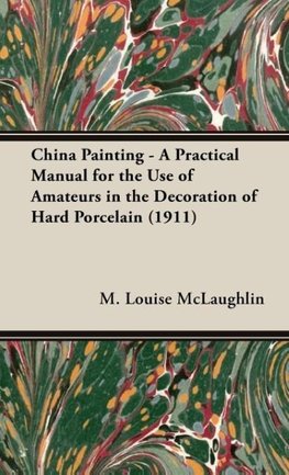 China Painting - A Practical Manual for the Use of Amateurs in the Decoration of Hard Porcelain (1911)