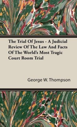 The Trial Of Jesus - A Judicial Review Of The Law And Facts Of The World's Most Tragic Court Room Trial