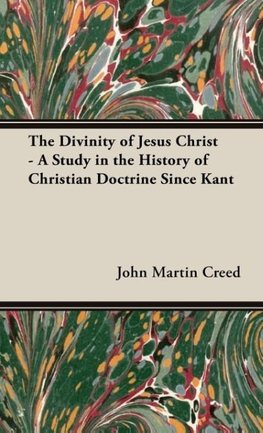 The Divinity of Jesus Christ - A Study in the History of Christian Doctrine Since Kant