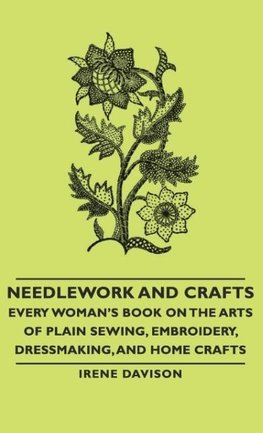 Needlework and Crafts - Every Woman's Book on the Arts of Plain Sewing, Embroidery, Dressmaking, and Home Crafts