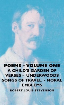 Poems - Volume One - A Child's Garden of Verses - Underwoods Songs of Travel - Moral Emblems