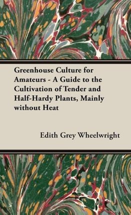 Greenhouse Culture for Amateurs - A Guide to the Cultivation of Tender and Half-Hardy Plants, Mainly without Heat