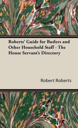 Roberts' Guide for Butlers and Other Household Staff - The House Servant's Directory