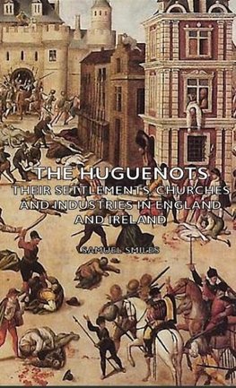 The Huguenots - Their Settlements, Churches and Industries in England and Ireland