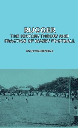 Rugger - The History, Theory  And Practice Of Rugby Football