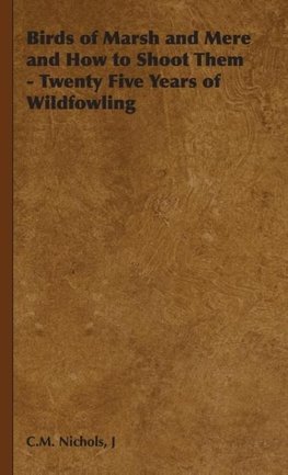 Birds of Marsh and Mere and How to Shoot Them - Twenty Five Years of Wildfowling