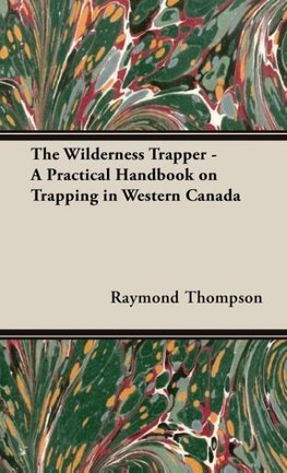 The Wilderness Trapper - A Practical Handbook on Trapping in Western Canada