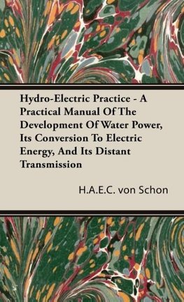 Hydro-Electric Practice - A Practical Manual Of The Development Of Water Power, Its Conversion To Electric Energy, And Its Distant Transmission