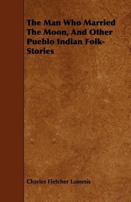 The Man Who Married The Moon, And Other Pueblo Indian Folk-Stories