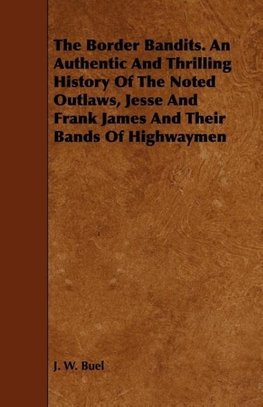 The Border Bandits. An Authentic And Thrilling History Of The Noted Outlaws, Jesse And Frank James And Their Bands Of Highwaymen