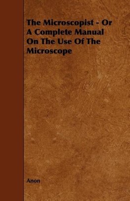 The Microscopist - Or A Complete Manual On The Use Of The Microscope