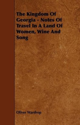 The Kingdom Of Georgia - Notes Of Travel In A Land Of Women, Wine And Song