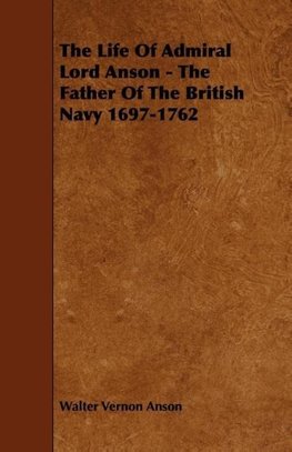 The Life Of Admiral Lord Anson - The Father Of The British Navy 1697-1762