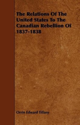 The Relations Of The United States To The Canadian Rebellion Of 1837-1838