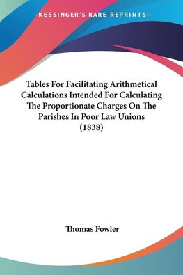 Tables For Facilitating Arithmetical Calculations Intended For Calculating The Proportionate Charges On The Parishes In Poor Law Unions (1838)