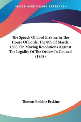 The Speech Of Lord Erskine In The House Of Lords, The 8th Of March, 1808, On Moving Resolutions Against The Legality Of The Orders In Council (1808)