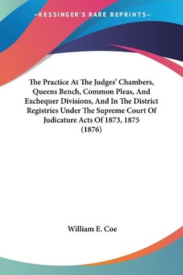 The Practice At The Judges' Chambers, Queens Bench, Common Pleas, And Exchequer Divisions, And In The District Registries Under The Supreme Court Of Judicature Acts Of 1873, 1875 (1876)