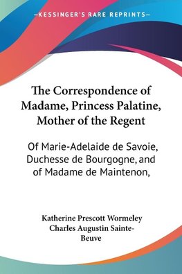 The Correspondence of Madame, Princess Palatine, Mother of the Regent