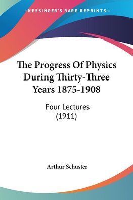 The Progress Of Physics During Thirty-Three Years 1875-1908