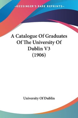 A Catalogue Of Graduates Of The University Of Dublin V3 (1906)