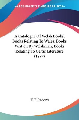 A Catalogue Of Welsh Books, Books Relating To Wales, Books Written By Welshman, Books Relating To Celtic Literature (1897)