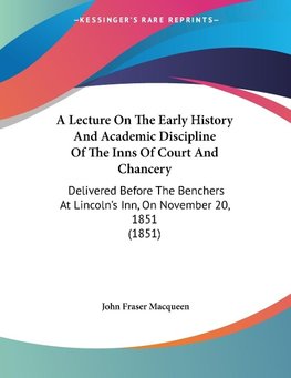 A Lecture On The Early History And Academic Discipline Of The Inns Of Court And Chancery