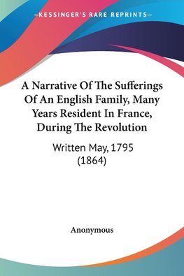 A Narrative Of The Sufferings Of An English Family, Many Years Resident In France, During The Revolution