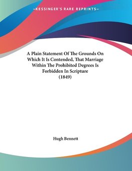 A Plain Statement Of The Grounds On Which It Is Contended, That Marriage Within The Prohibited Degrees Is Forbidden In Scripture (1849)