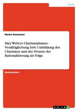 Max Webers Charismatismus - Veralltäglichung bzw. Umbildung des Charismas und der Prozess der Rationalisierung als Folge.