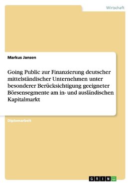 Going Public. Zur Finanzierung deutscher mittelständischer Unternehmen unter besonderer Berücksichtigung geeigneter Börsensegmente am in- und ausländischen Kapitalmarkt