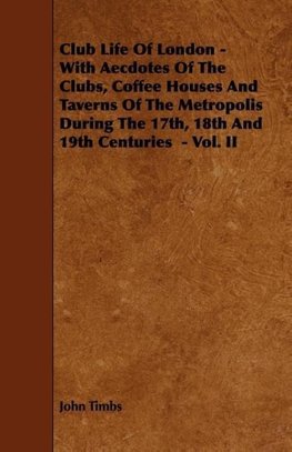 Club Life of London - With Aecdotes of the Clubs, Coffee Houses and Taverns of the Metropolis During the 17th, 18th and 19th Centuries - Vol. II