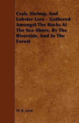 Crab, Shrimp, and Lobster Lore - Gathered Amongst the Rocks at the Sea-Shore, by the Riverside, and in the Forest