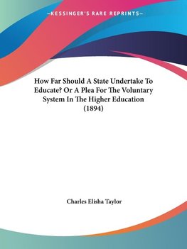 How Far Should A State Undertake To Educate? Or A Plea For The Voluntary System In The Higher Education (1894)