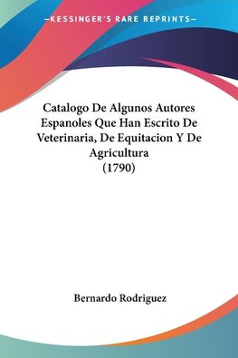 Catalogo De Algunos Autores Espanoles Que Han Escrito De Veterinaria, De Equitacion Y De Agricultura (1790)