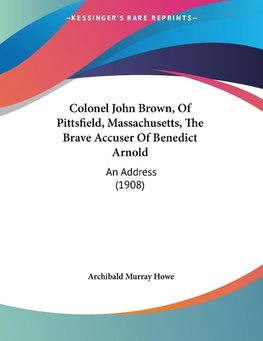 Colonel John Brown, Of Pittsfield, Massachusetts, The Brave Accuser Of Benedict Arnold