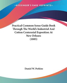 Practical Common Sense Guide Book Through The World's Industrial And Cotton Centennial Exposition At New Orleans (1885)