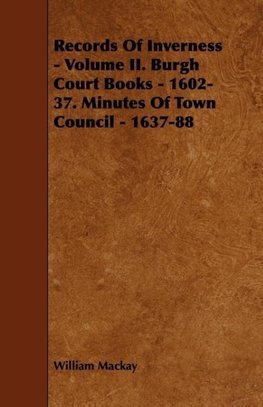 Records of Inverness - Volume II. Burgh Court Books - 1602-37. Minutes of Town Council - 1637-88