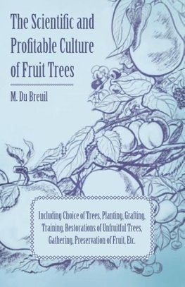 The Scientific and Profitable Culture of Fruit Trees; Including Choice of Trees, Planting, Grafting, Training, Restorations of Unfruitful Trees, Gathering, Preservation of Fruit, Etc.