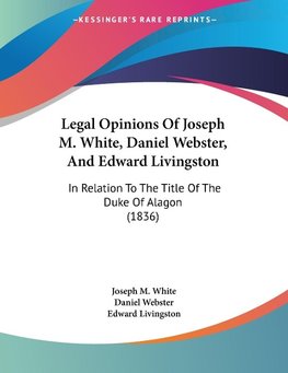 Legal Opinions Of Joseph M. White, Daniel Webster, And Edward Livingston