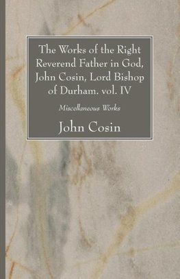 The Works of the Right Reverend Father in God, John Cosin, Lord Bishop of Durham. vol. IV