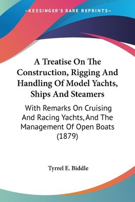 A Treatise On The Construction, Rigging And Handling Of Model Yachts, Ships And Steamers