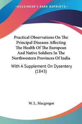 Practical Observations On The Principal Diseases Affecting The Health Of The European And Native Soldiers In The Northwestern Provinces Of India