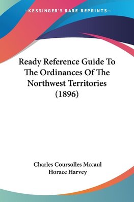 Ready Reference Guide To The Ordinances Of The Northwest Territories (1896)