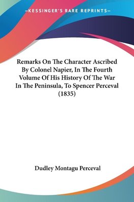 Remarks On The Character Ascribed By Colonel Napier, In The Fourth Volume Of His History Of The War In The Peninsula, To Spencer Perceval (1835)