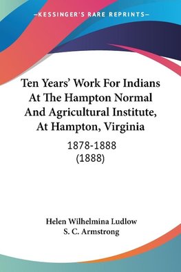 Ten Years' Work For Indians At The Hampton Normal And Agricultural Institute, At Hampton, Virginia