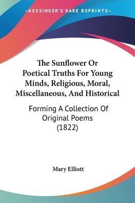 The Sunflower Or Poetical Truths For Young Minds, Religious, Moral, Miscellaneous, And Historical