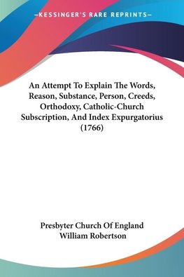 An Attempt To Explain The Words, Reason, Substance, Person, Creeds, Orthodoxy, Catholic-Church Subscription, And Index Expurgatorius (1766)