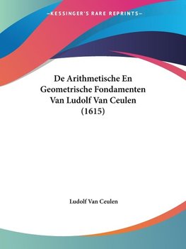 De Arithmetische En Geometrische Fondamenten Van Ludolf Van Ceulen (1615)